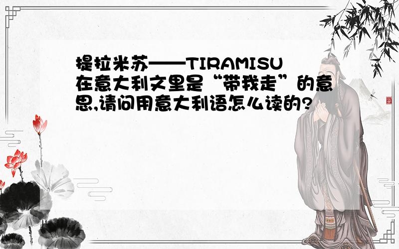 提拉米苏——TIRAMISU在意大利文里是“带我走”的意思,请问用意大利语怎么读的?