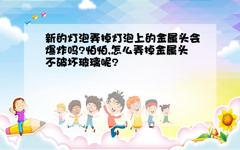 新的灯泡弄掉灯泡上的金属头会爆炸吗?怕怕,怎么弄掉金属头不破坏玻璃呢?