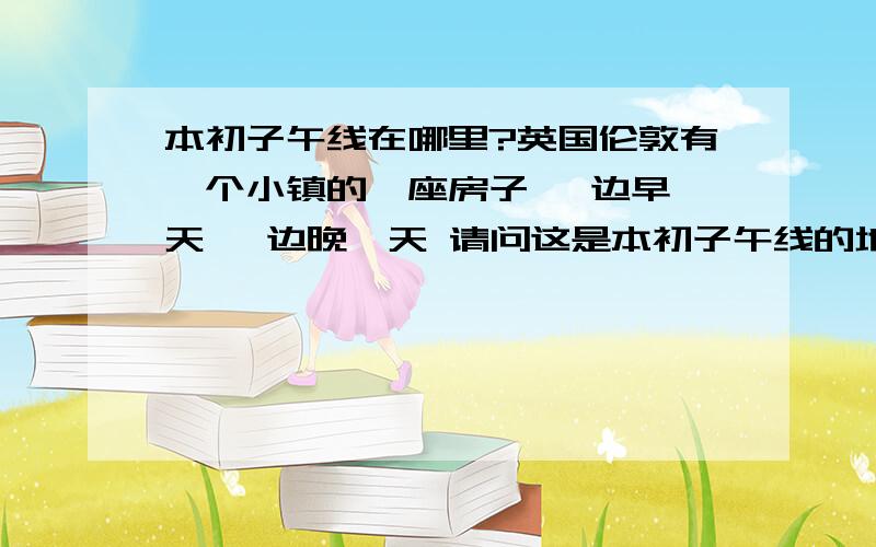 本初子午线在哪里?英国伦敦有一个小镇的一座房子 一边早一天 一边晚一天 请问这是本初子午线的地点吗?如果不是 请问本初子