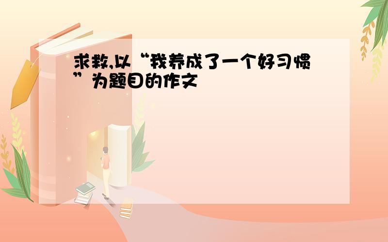 求救,以“我养成了一个好习惯”为题目的作文