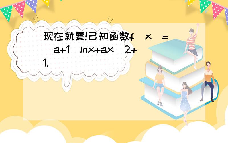 现在就要!已知函数f(x)=(a+1)lnx+ax^2+1,