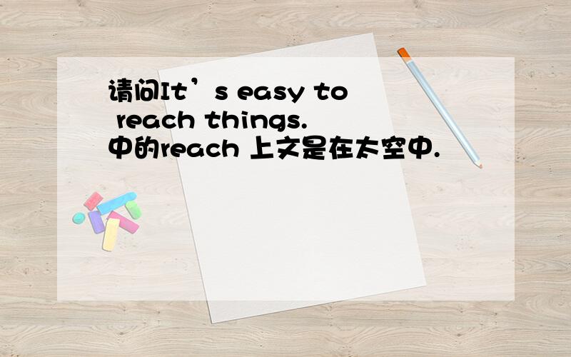 请问It’s easy to reach things.中的reach 上文是在太空中.