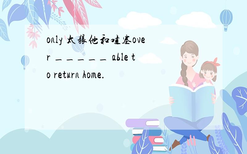 only 太狠他和哇塞over _____ able to return home.