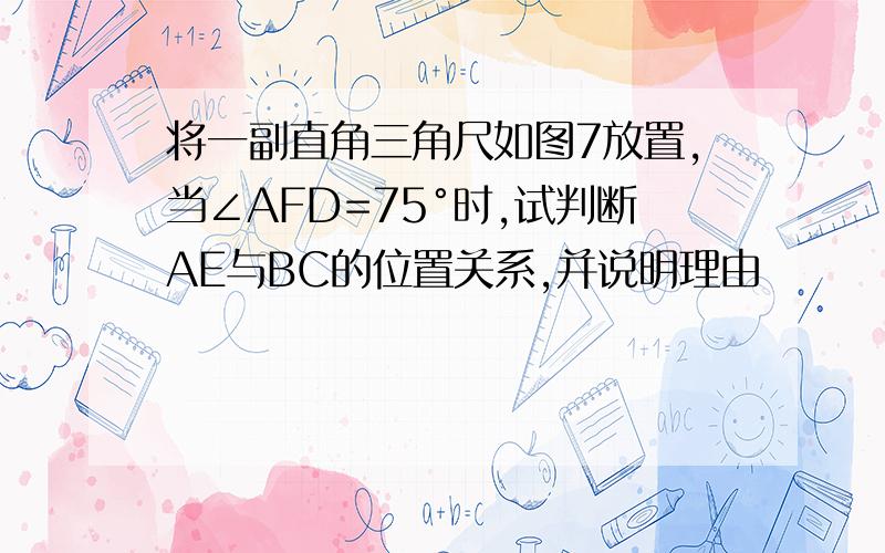 将一副直角三角尺如图7放置,当∠AFD=75°时,试判断AE与BC的位置关系,并说明理由