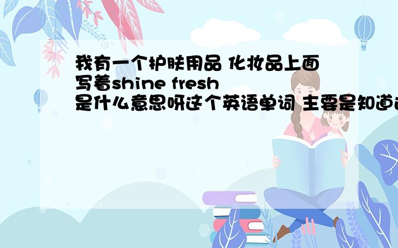 我有一个护肤用品 化妆品上面写着shine fresh 是什么意思呀这个英语单词 主要是知道这个是干什么用的功能