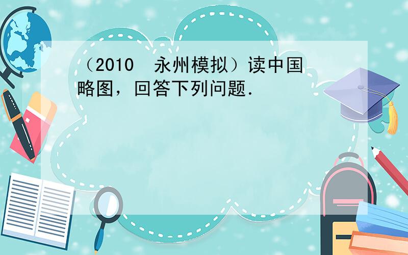 （2010•永州模拟）读中国略图，回答下列问题．