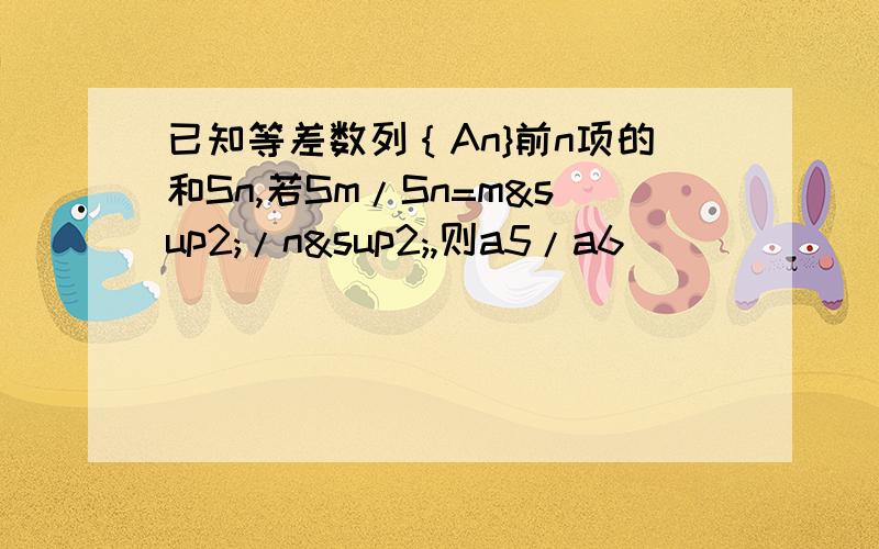 已知等差数列｛An}前n项的和Sn,若Sm/Sn=m²/n²,则a5/a6