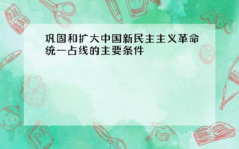 巩固和扩大中国新民主主义革命统一占线的主要条件