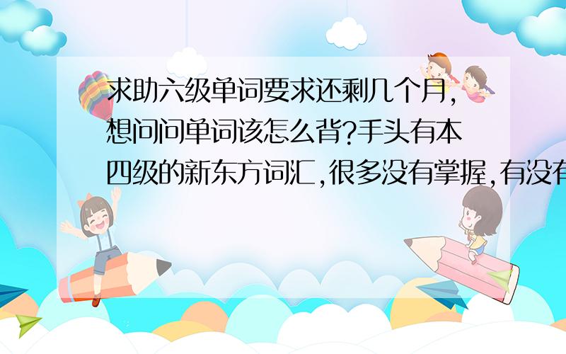 求助六级单词要求还剩几个月,想问问单词该怎么背?手头有本四级的新东方词汇,很多没有掌握,有没有必要先把这本四级的背完,然