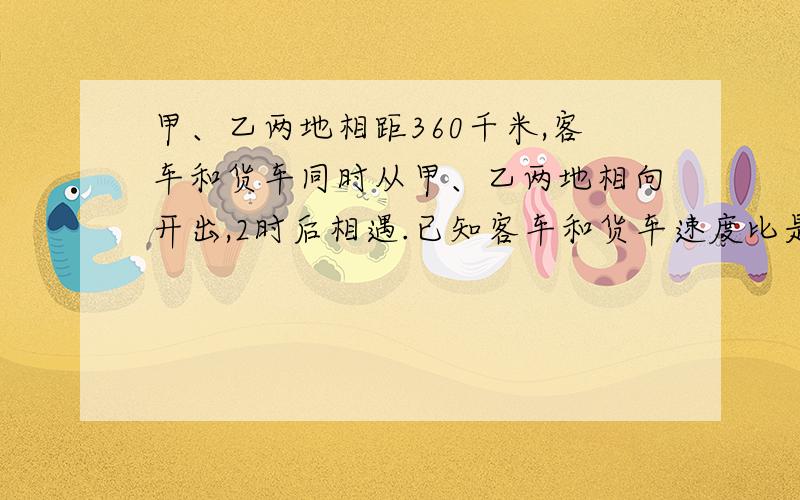 甲、乙两地相距360千米,客车和货车同时从甲、乙两地相向开出,2时后相遇.已知客车和货车速度比是5：4,