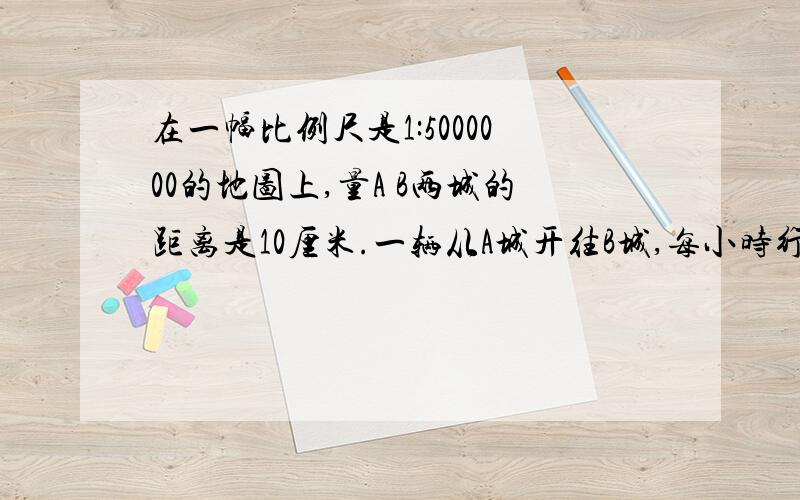 在一幅比例尺是1:5000000的地图上,量A B两城的距离是10厘米.一辆从A城开往B城,每小时行驶过60千米,8小时