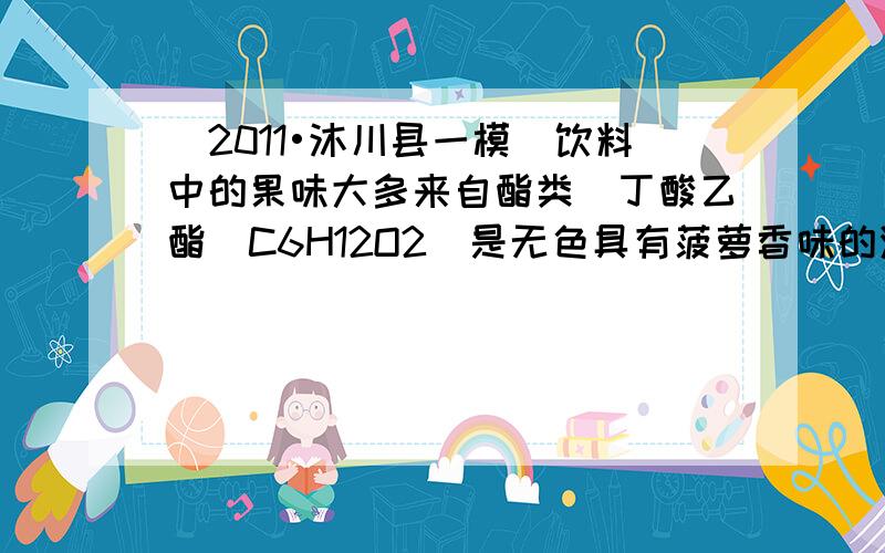 （2011•沐川县一模）饮料中的果味大多来自酯类．丁酸乙酯（C6H12O2）是无色具有菠萝香味的液体，常用作食品、饮料的
