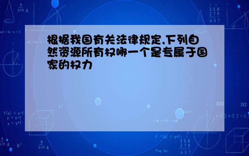 根据我国有关法律规定,下列自然资源所有权哪一个是专属于国家的权力