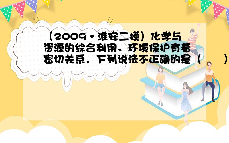 （2009•淮安二模）化学与资源的综合利用、环境保护有着密切关系．下列说法不正确的是（　　）