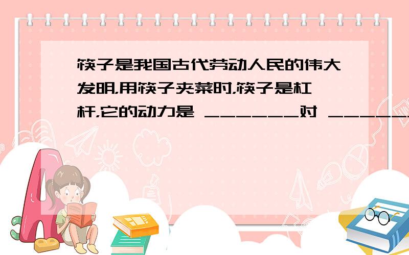 筷子是我国古代劳动人民的伟大发明，用筷子夹菜时，筷子是杠杆，它的动力是 ______对 ______的作用力，一般来说，