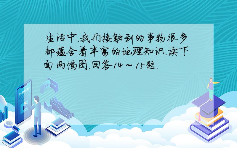 生活中，我们接触到的事物很多都蕴含着丰富的地理知识．读下面两幅图，回答14～15题．