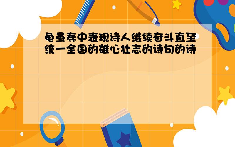 龟虽寿中表现诗人继续奋斗直至统一全国的雄心壮志的诗句的诗