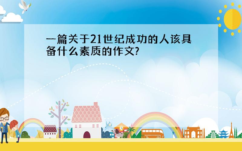 一篇关于21世纪成功的人该具备什么素质的作文?