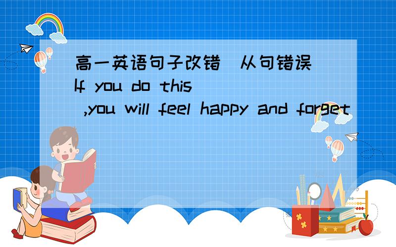 高一英语句子改错（从句错误）If you do this ,you will feel happy and forget