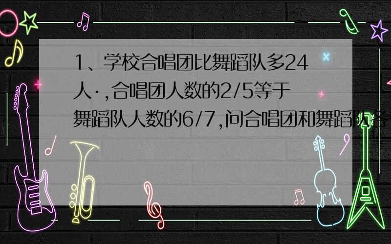 1、学校合唱团比舞蹈队多24人·,合唱团人数的2/5等于舞蹈队人数的6/7,问合唱团和舞蹈队各有多少人?