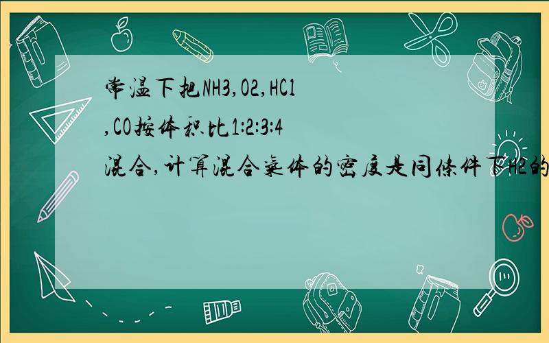 常温下把NH3,O2,HCl,CO按体积比1:2:3:4混合,计算混合气体的密度是同条件下H2的多少倍?