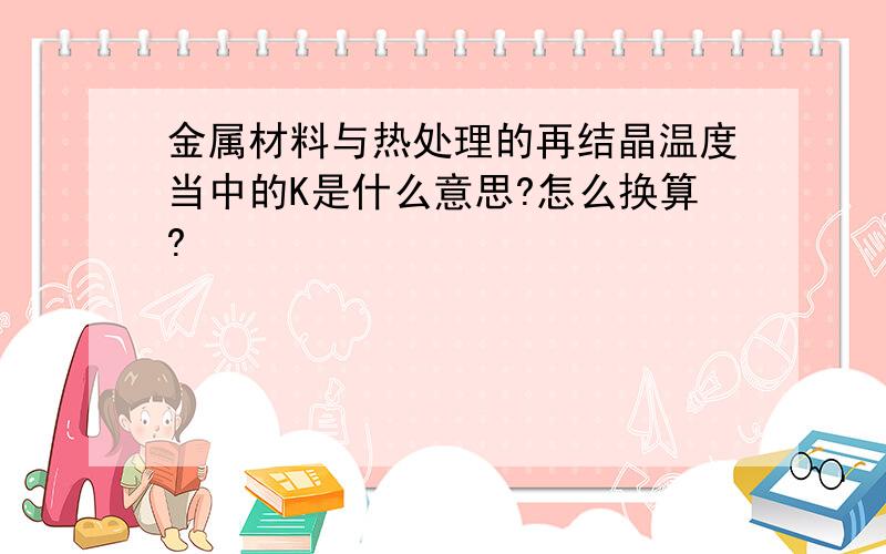 金属材料与热处理的再结晶温度当中的K是什么意思?怎么换算?