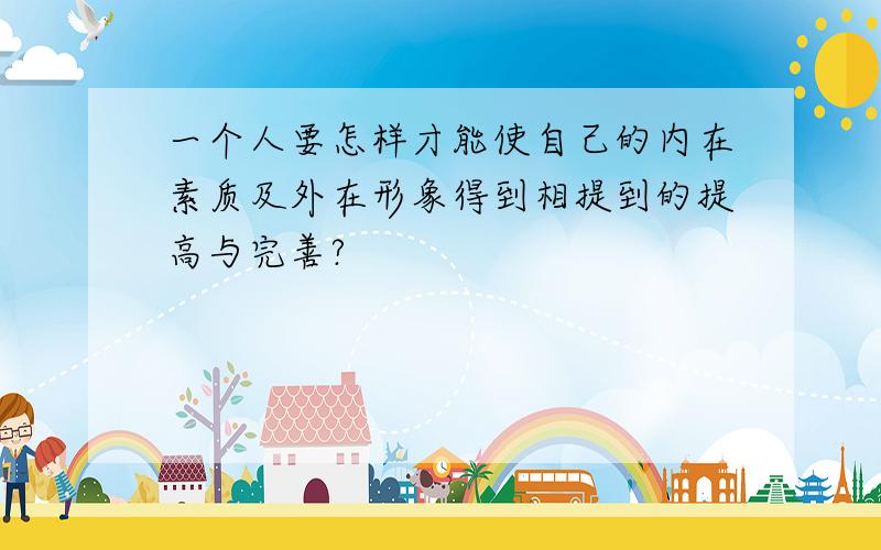 一个人要怎样才能使自己的内在素质及外在形象得到相提到的提高与完善?