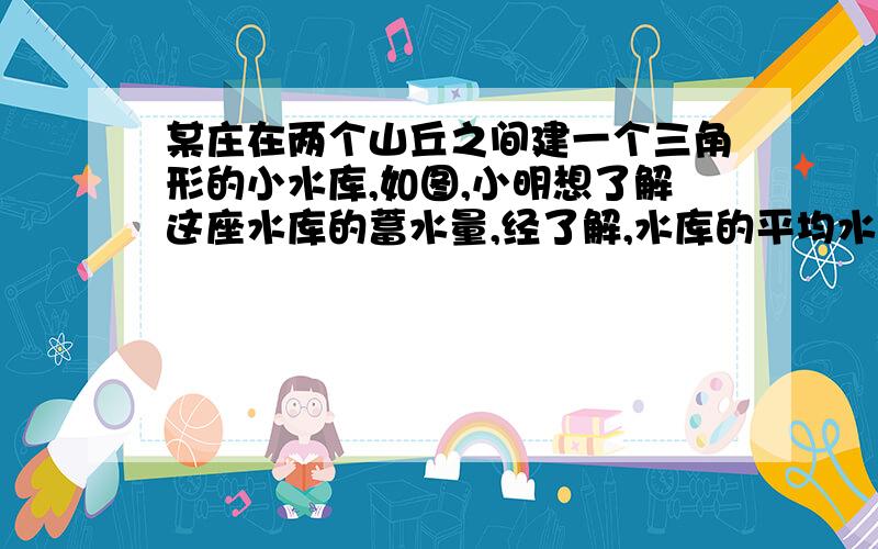 某庄在两个山丘之间建一个三角形的小水库,如图,小明想了解这座水库的蓄水量,经了解,水库的平均水深是1