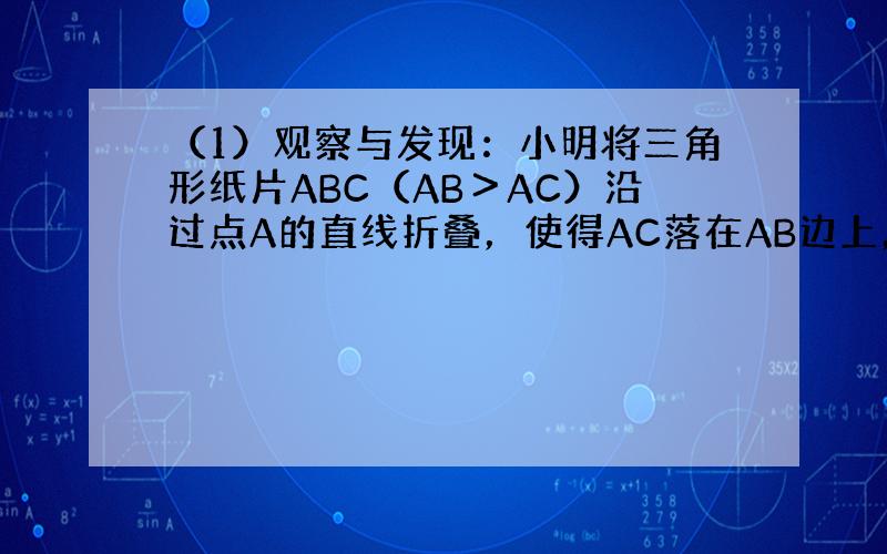 （1）观察与发现：小明将三角形纸片ABC（AB＞AC）沿过点A的直线折叠，使得AC落在AB边上，折痕为AD，展开纸片（如