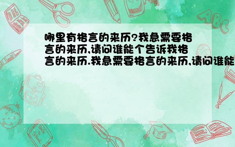 哪里有格言的来历?我急需要格言的来历,请问谁能个告诉我格言的来历.我急需要格言的来历,请问谁能个告诉我格言的来历.比如说