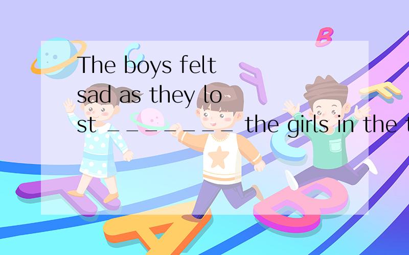 The boys felt sad as they lost _______ the girls in the talk