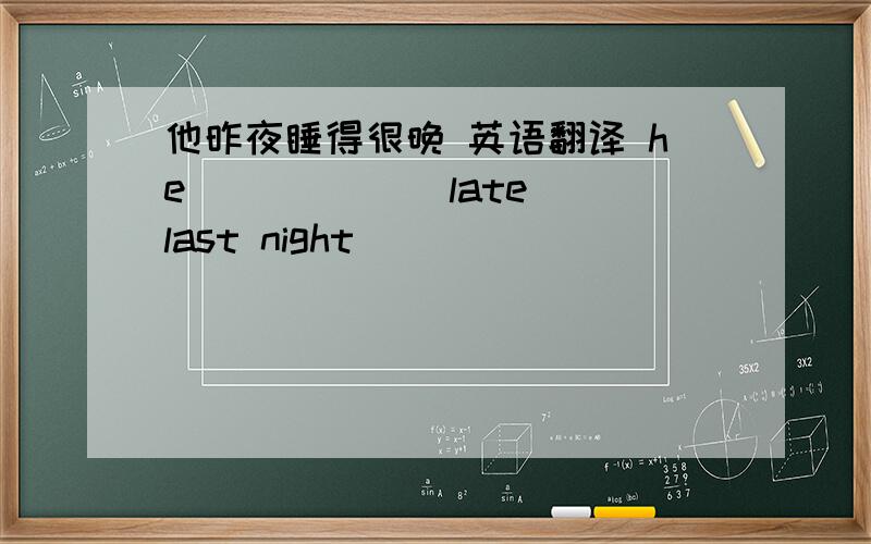 他昨夜睡得很晚 英语翻译 he __ ___ late last night