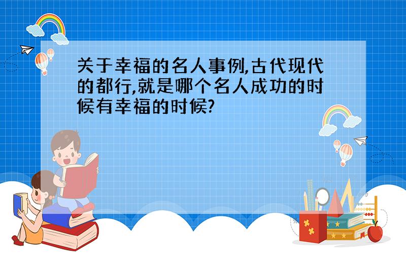 关于幸福的名人事例,古代现代的都行,就是哪个名人成功的时候有幸福的时候?