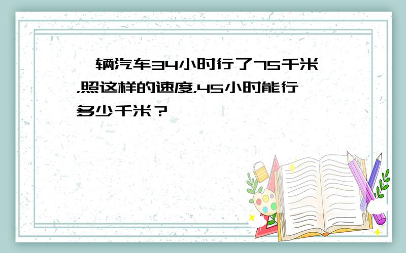 一辆汽车34小时行了75千米，照这样的速度，45小时能行多少千米？