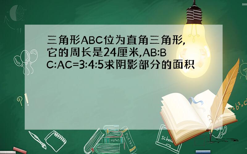 三角形ABC位为直角三角形,它的周长是24厘米,AB:BC:AC=3:4:5求阴影部分的面积