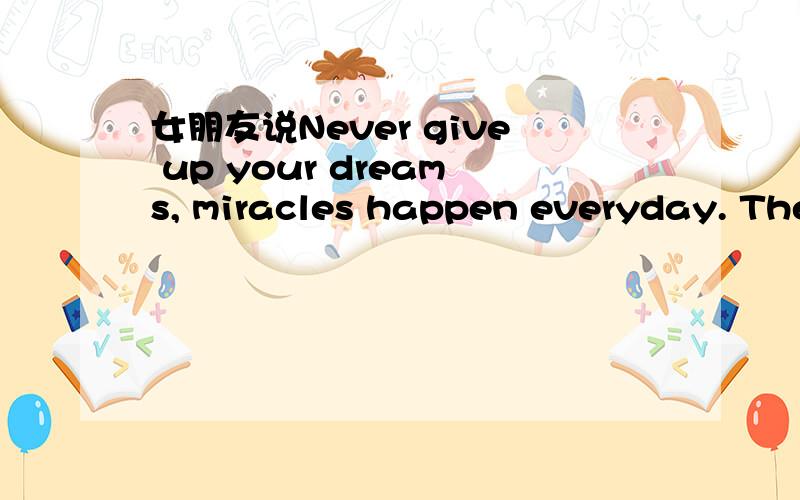 女朋友说Never give up your dreams, miracles happen everyday. The