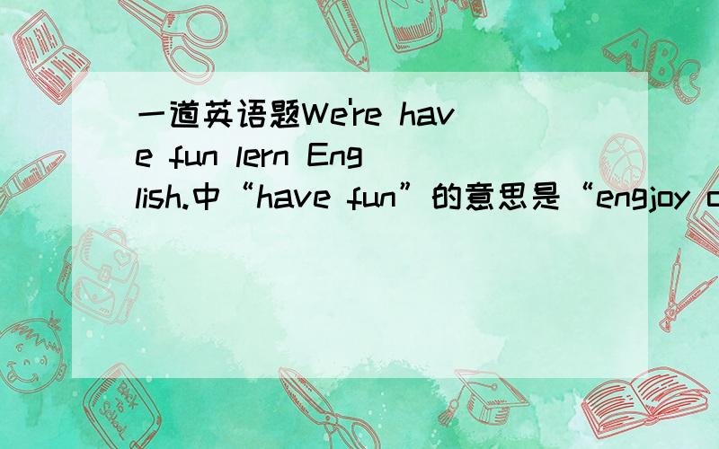 一道英语题We're have fun lern English.中“have fun”的意思是“engjoy ours