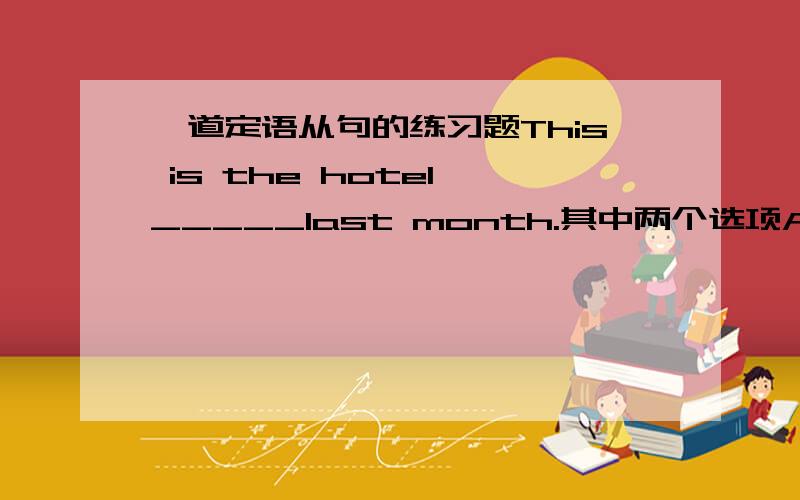 一道定语从句的练习题This is the hotel _____last month.其中两个选项A where th