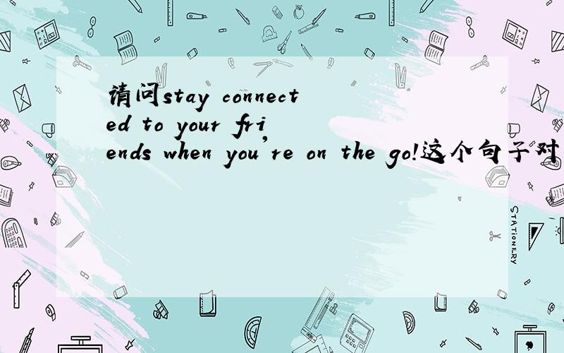 请问stay connected to your friends when you're on the go!这个句子对