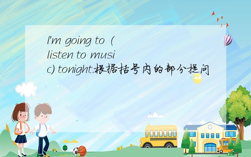 l'm going to （listen to music） tonight.根据括号内的部分提问