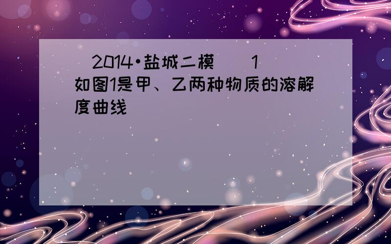 （2014•盐城二模）（1）如图1是甲、乙两种物质的溶解度曲线．