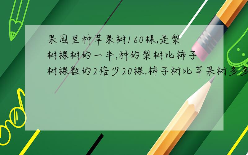 果园里种苹果树160棵,是梨树棵树的一半,种的梨树比柿子树棵数的2倍少20棵,柿子树比苹果树多多少棵?