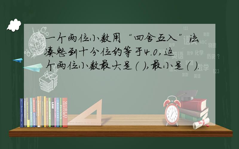 一个两位小数用“四舍五入”法凑整到十分位约等于4.0,这个两位小数最大是（ ）,最小是（ ）.