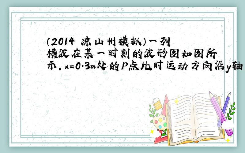 （2014•凉山州模拟）一列横波在某一时刻的波形图如图所示，x=0.3m处的P点此时运动方向沿y轴的负方向，并经过0.2