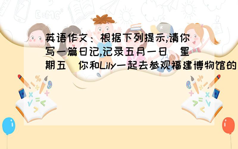 英语作文：根据下列提示,请你写一篇日记,记录五月一日（星期五）你和Lily一起去参观福建博物馆的事.