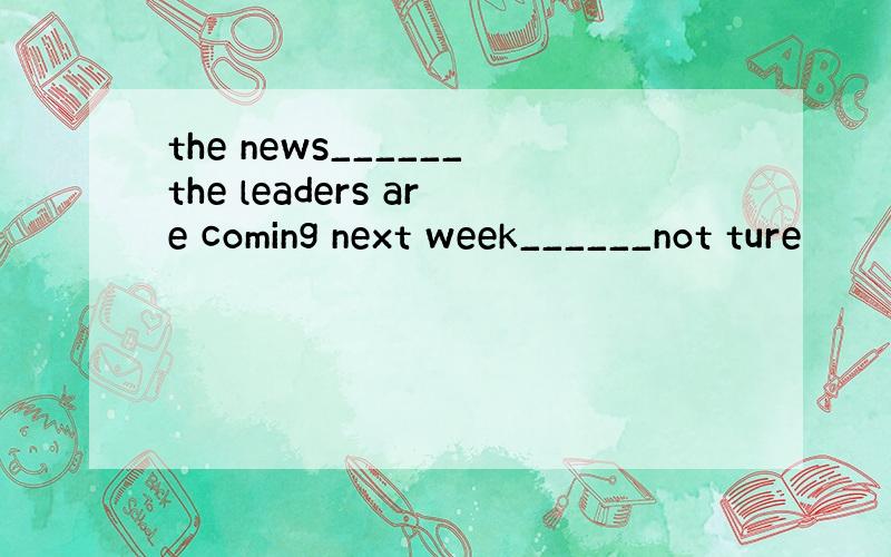 the news______the leaders are coming next week______not ture