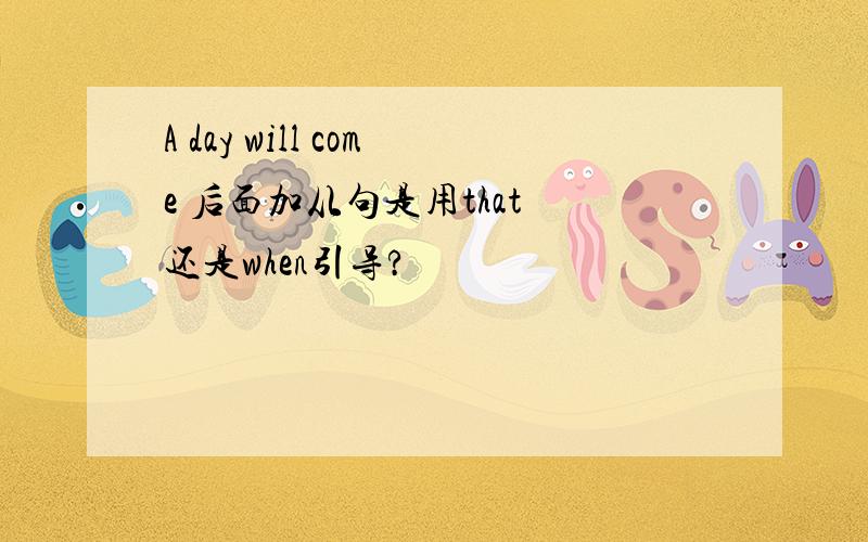 A day will come 后面加从句是用that 还是when引导?