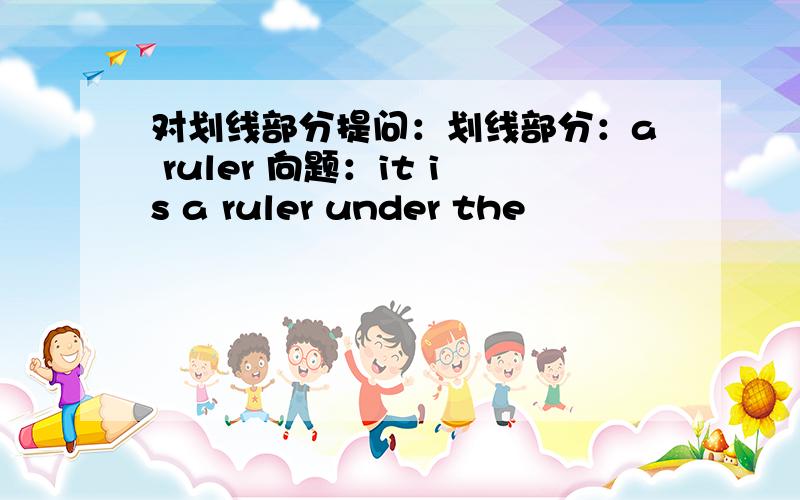 对划线部分提问：划线部分：a ruler 向题：it is a ruler under the