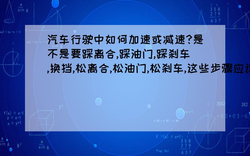 汽车行驶中如何加速或减速?是不是要踩离合,踩油门,踩刹车,换挡,松离合,松油门,松刹车,这些步骤应该按什么顺序进行?