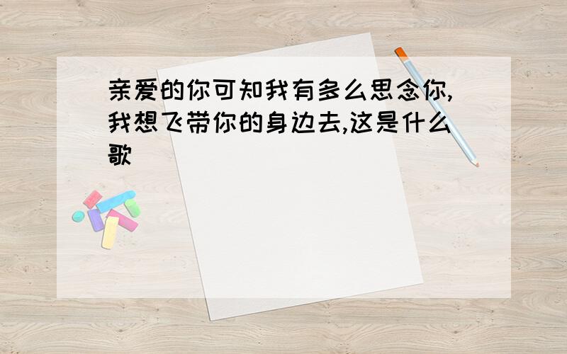 亲爱的你可知我有多么思念你,我想飞带你的身边去,这是什么歌